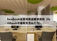 facebook运营对英语要求高吗（facebook不懂英文怎么工作）